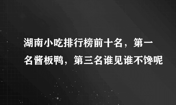 湖南小吃排行榜前十名，第一名酱板鸭，第三名谁见谁不馋呢