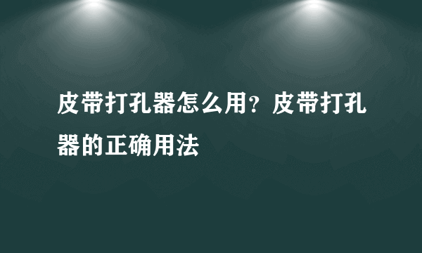 皮带打孔器怎么用？皮带打孔器的正确用法