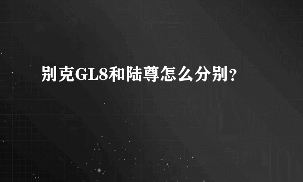 别克GL8和陆尊怎么分别？