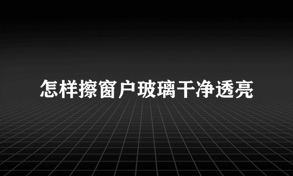 怎样擦窗户玻璃干净透亮