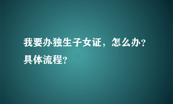 我要办独生子女证，怎么办？具体流程？