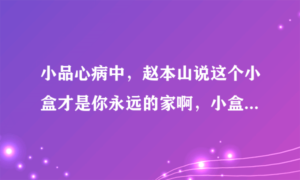 小品心病中，赵本山说这个小盒才是你永远的家啊，小盒是什么意思？