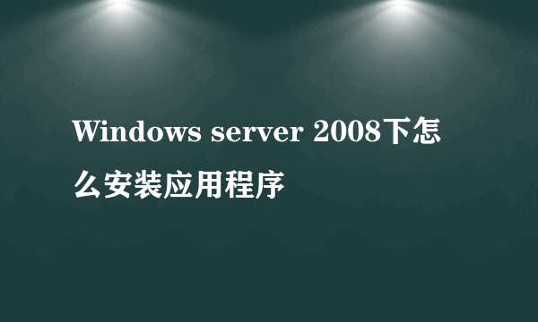 Windows server 2008下怎么安装应用程序