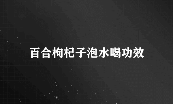 百合枸杞子泡水喝功效