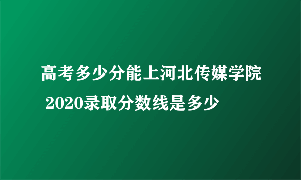 高考多少分能上河北传媒学院 2020录取分数线是多少