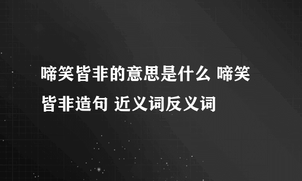 啼笑皆非的意思是什么 啼笑皆非造句 近义词反义词