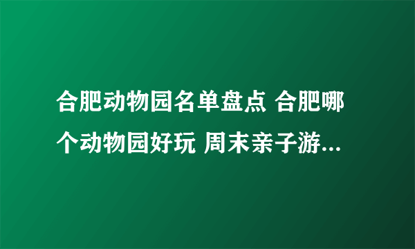 合肥动物园名单盘点 合肥哪个动物园好玩 周末亲子游有地方去了