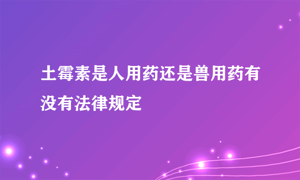 土霉素是人用药还是兽用药有没有法律规定