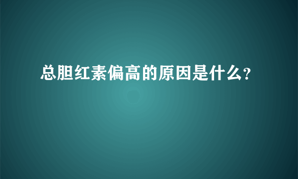 总胆红素偏高的原因是什么？