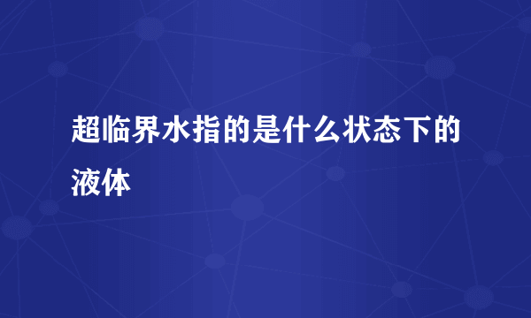 超临界水指的是什么状态下的液体