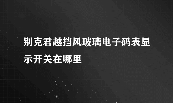 别克君越挡风玻璃电子码表显示开关在哪里