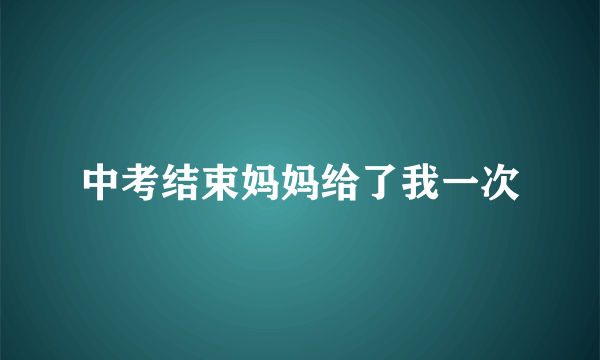 中考结束妈妈给了我一次