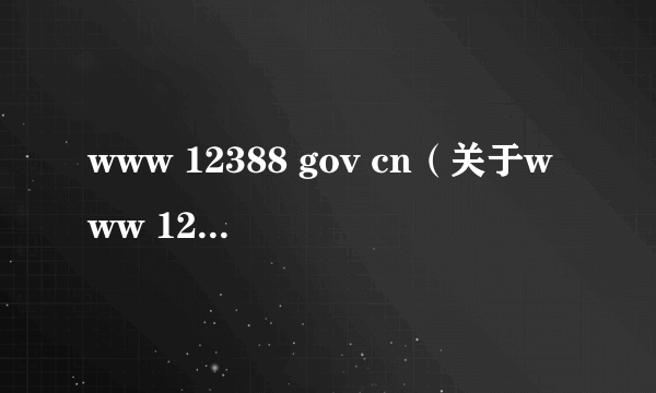 www 12388 gov cn（关于www 12388 gov cn的简介）