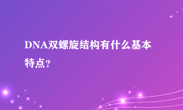 DNA双螺旋结构有什么基本特点？