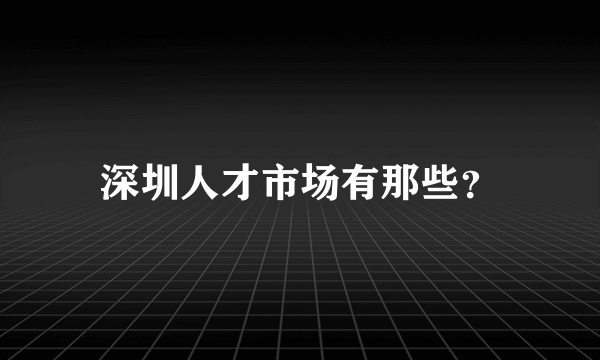 深圳人才市场有那些？