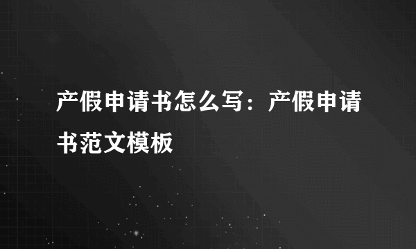 产假申请书怎么写：产假申请书范文模板