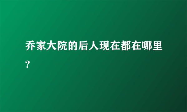 乔家大院的后人现在都在哪里?