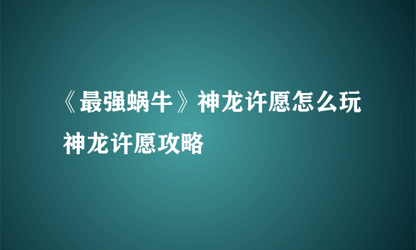 《最强蜗牛》神龙许愿怎么玩 神龙许愿攻略