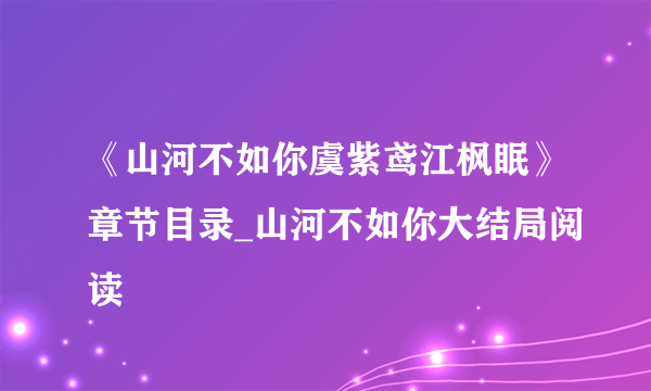 《山河不如你虞紫鸢江枫眠》章节目录_山河不如你大结局阅读