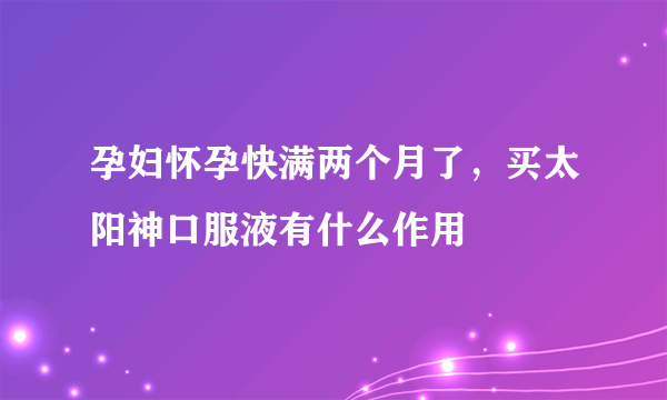 孕妇怀孕快满两个月了，买太阳神口服液有什么作用