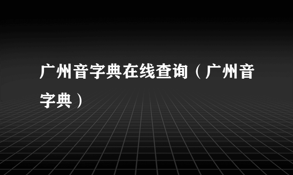 广州音字典在线查询（广州音字典）