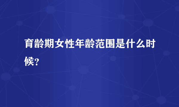 育龄期女性年龄范围是什么时候？