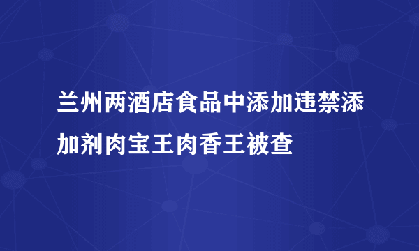 兰州两酒店食品中添加违禁添加剂肉宝王肉香王被查