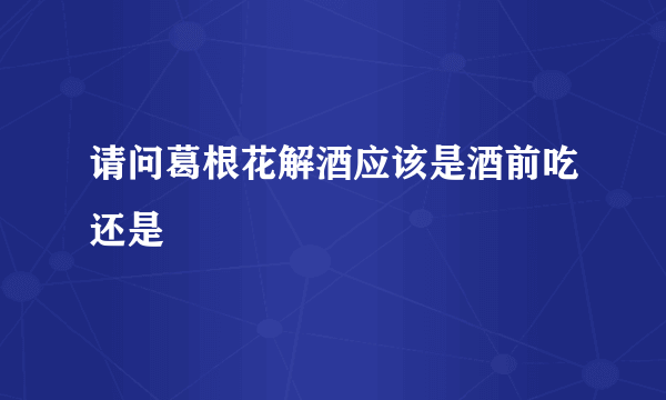 请问葛根花解酒应该是酒前吃还是