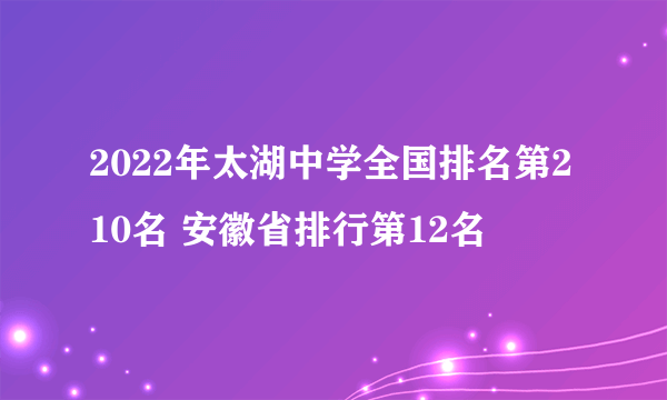 2022年太湖中学全国排名第210名 安徽省排行第12名