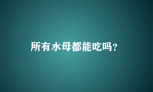 所有水母都能吃吗？