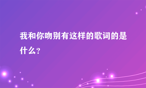 我和你吻别有这样的歌词的是什么？