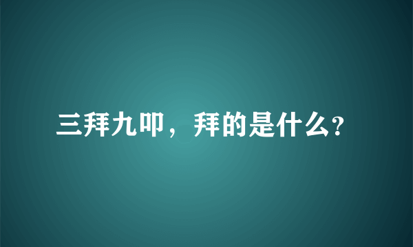 三拜九叩，拜的是什么？