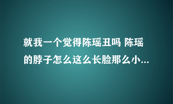 就我一个觉得陈瑶丑吗 陈瑶的脖子怎么这么长脸那么小身高体重