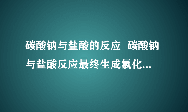 碳酸钠与盐酸的反应  碳酸钠与盐酸反应最终生成氯化钠和水及二氧化碳,