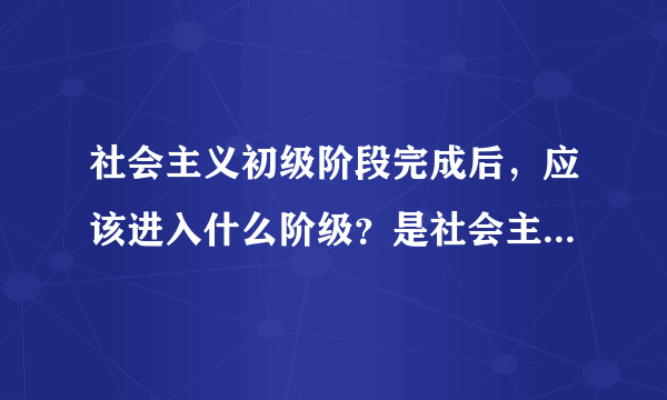 社会主义初级阶段完成后，应该进入什么阶级？是社会主义中级阶段吗？