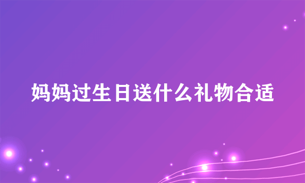 妈妈过生日送什么礼物合适