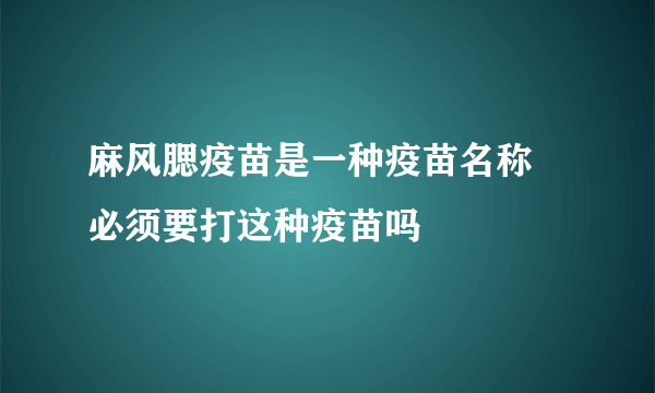 麻风腮疫苗是一种疫苗名称 必须要打这种疫苗吗