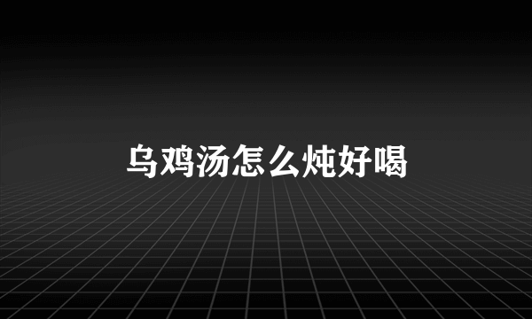 乌鸡汤怎么炖好喝