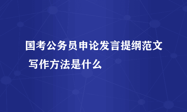 国考公务员申论发言提纲范文 写作方法是什么