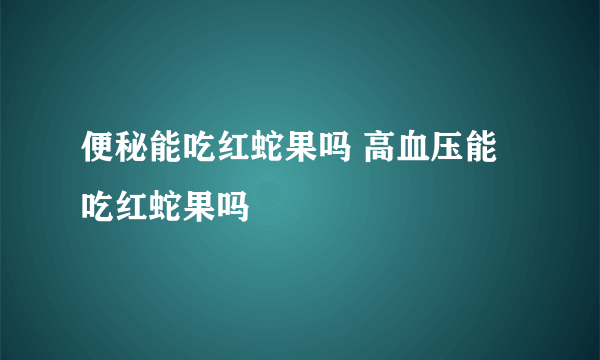 便秘能吃红蛇果吗 高血压能吃红蛇果吗