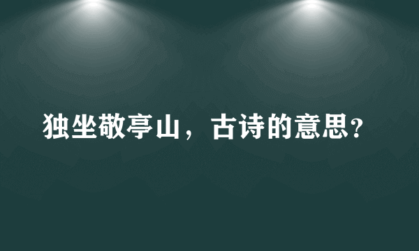 独坐敬亭山，古诗的意思？