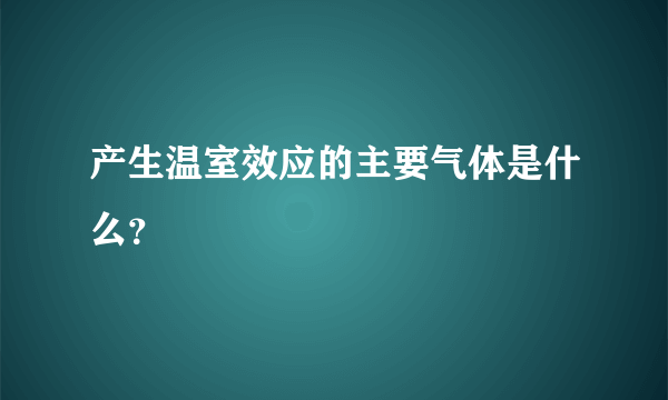 产生温室效应的主要气体是什么？