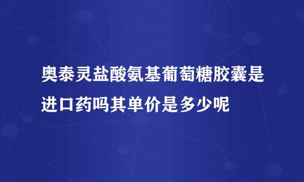 奥泰灵盐酸氨基葡萄糖胶囊是进口药吗其单价是多少呢