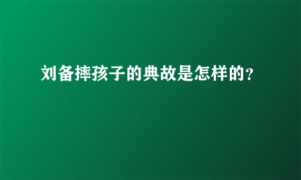 刘备摔孩子的典故是怎样的？