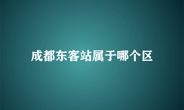 成都东客站属于哪个区