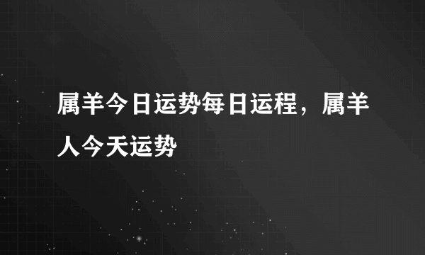 属羊今日运势每日运程，属羊人今天运势