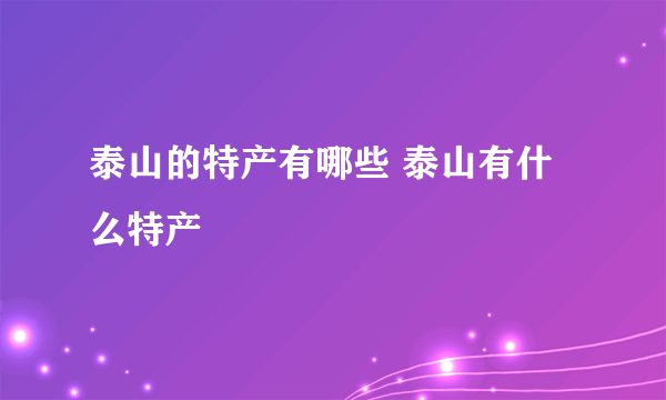 泰山的特产有哪些 泰山有什么特产