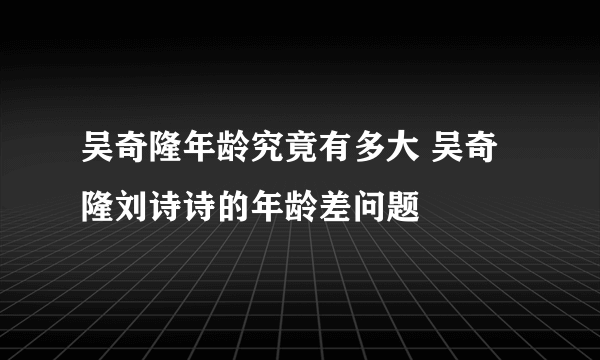 吴奇隆年龄究竟有多大 吴奇隆刘诗诗的年龄差问题