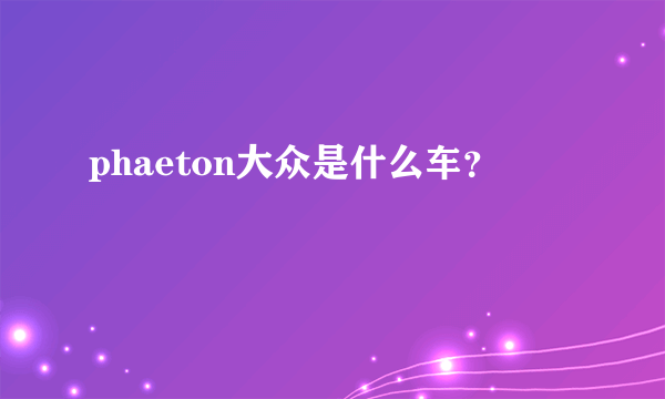 phaeton大众是什么车？