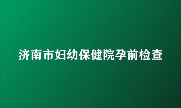 济南市妇幼保健院孕前检查